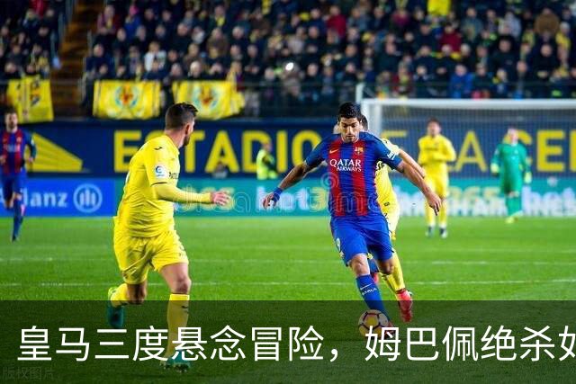 皇马三度悬念冒险，姆巴佩绝杀如神助